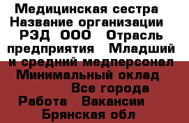 Медицинская сестра › Название организации ­ РЭД, ООО › Отрасль предприятия ­ Младший и средний медперсонал › Минимальный оклад ­ 40 000 - Все города Работа » Вакансии   . Брянская обл.